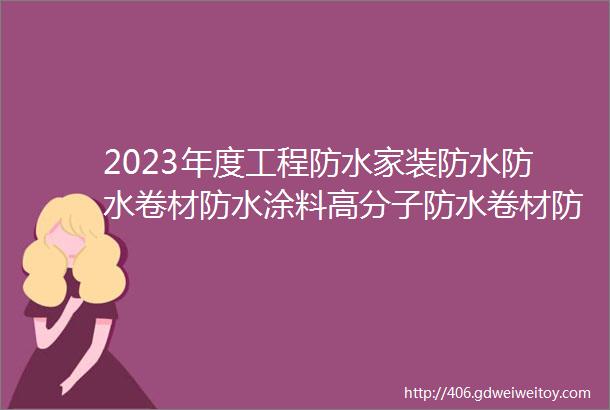 2023年度工程防水家装防水防水卷材防水涂料高分子防水卷材防水行业影响力品牌榜单发布