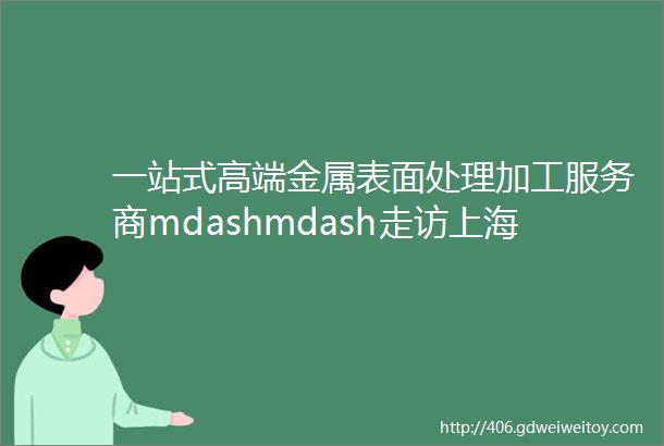 一站式高端金属表面处理加工服务商mdashmdash走访上海仁盛标准件制造有限公司