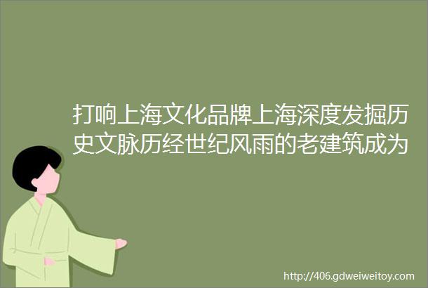 打响上海文化品牌上海深度发掘历史文脉历经世纪风雨的老建筑成为新地标