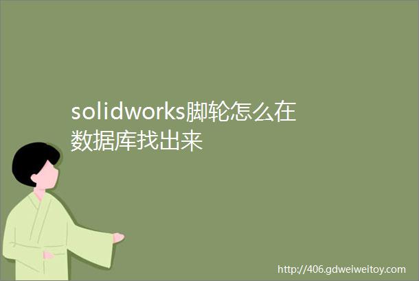 solidworks脚轮怎么在数据库找出来