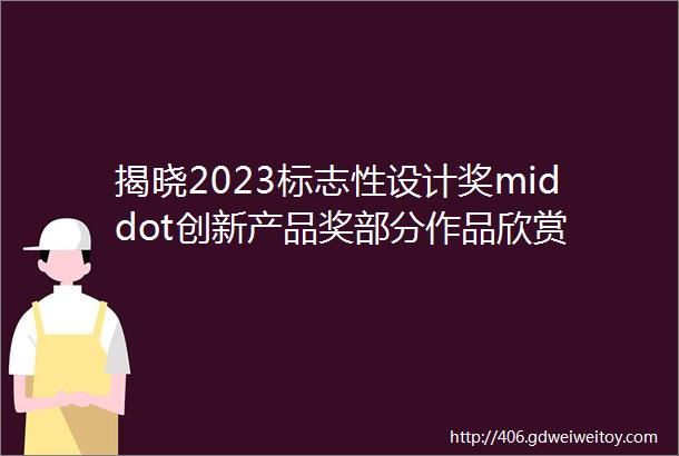 揭晓2023标志性设计奖middot创新产品奖部分作品欣赏