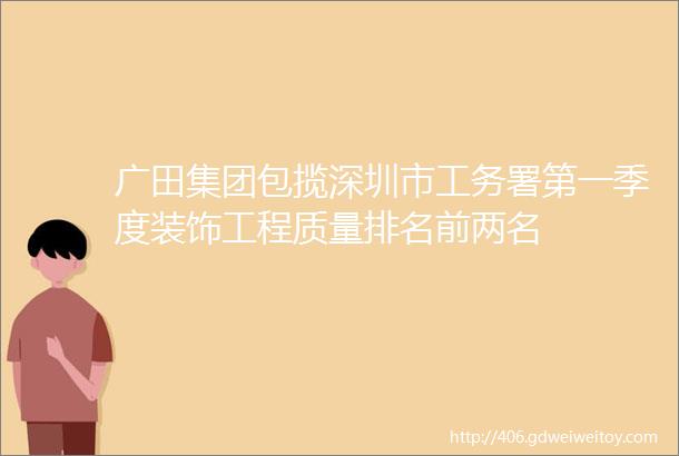 广田集团包揽深圳市工务署第一季度装饰工程质量排名前两名