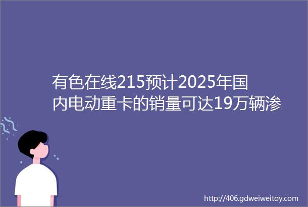 有色在线215预计2025年国内电动重卡的销量可达19万辆渗透率约16回转式烘干机结构及原理