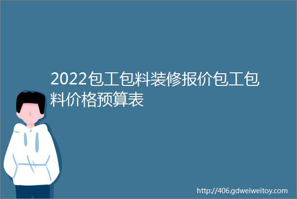 2022包工包料装修报价包工包料价格预算表