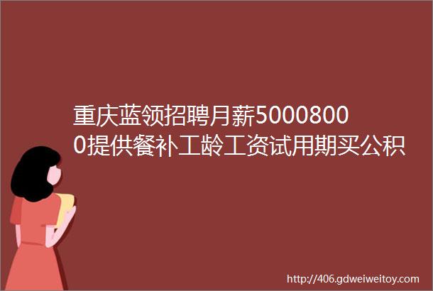 重庆蓝领招聘月薪50008000提供餐补工龄工资试用期买公积金40家企业招人啦
